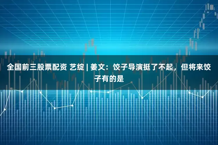 全国前三股票配资 艺绽 | 姜文：饺子导演挺了不起，但将来饺子有的是