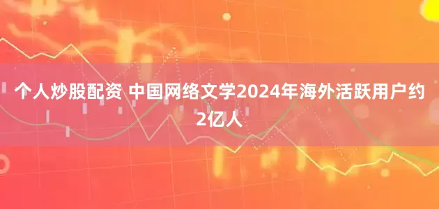 个人炒股配资 中国网络文学2024年海外活跃用户约2亿人