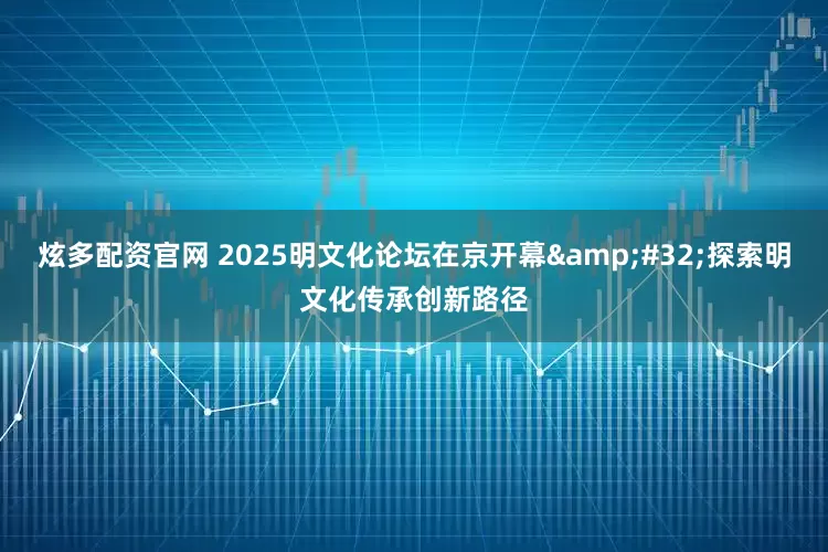 炫多配资官网 2025明文化论坛在京开幕&#32;探索明文化传承创新路径