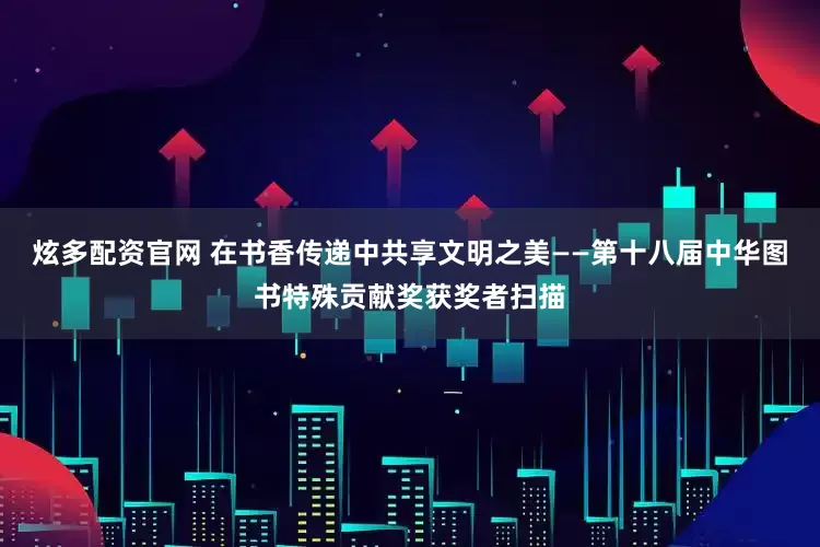 炫多配资官网 在书香传递中共享文明之美——第十八届中华图书特殊贡献奖获奖者扫描