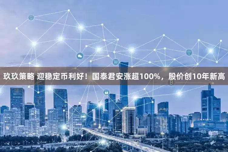 玖玖策略 迎稳定币利好！国泰君安涨超100%，股价创10年新高