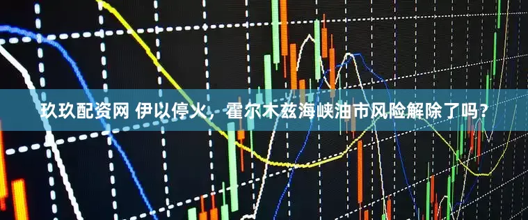 玖玖配资网 伊以停火，霍尔木兹海峡油市风险解除了吗？