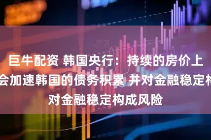 巨牛配资 韩国央行：持续的房价上涨 可能会加速韩国的债务积累 并对金融稳定构成风险