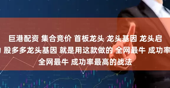 巨港配资 集合竞价 首板龙头 龙头基因 龙头启动 连板接力 股多多龙头基因 就是用这款做的 全网最牛 成功率最高的战法