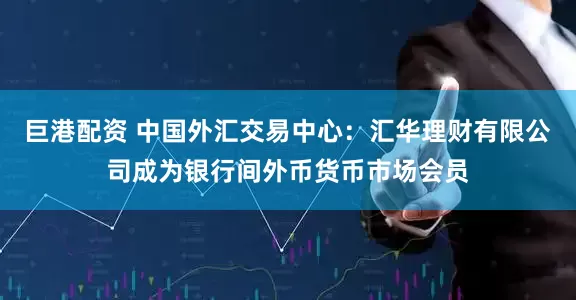 巨港配资 中国外汇交易中心：汇华理财有限公司成为银行间外币货币市场会员