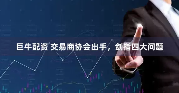 巨牛配资 交易商协会出手，剑指四大问题