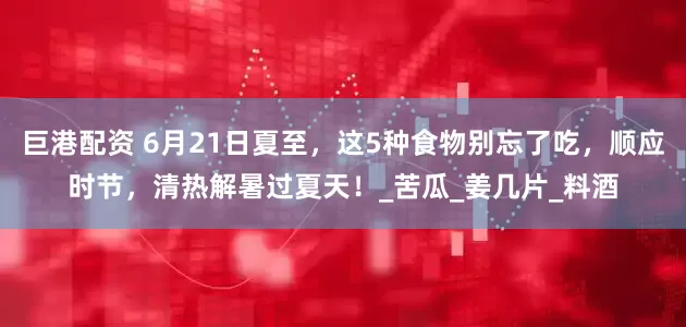 巨港配资 6月21日夏至，这5种食物别忘了吃，顺应时节，清热解暑过夏天！_苦瓜_姜几片_料酒