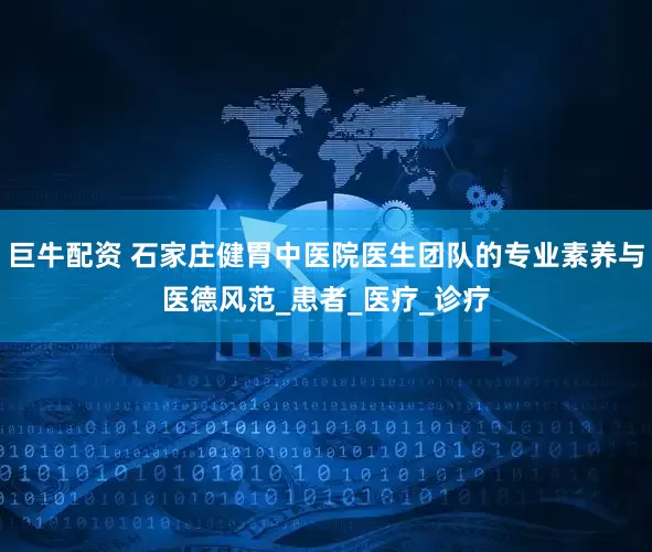 巨牛配资 石家庄健胃中医院医生团队的专业素养与医德风范_患者_医疗_诊疗