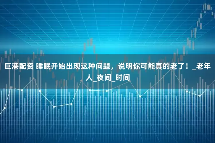 巨港配资 睡眠开始出现这种问题，说明你可能真的老了！_老年人_夜间_时间