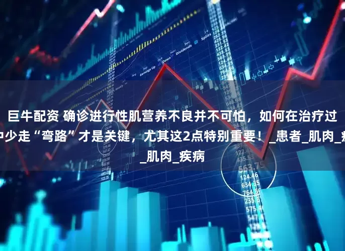 巨牛配资 确诊进行性肌营养不良并不可怕，如何在治疗过程中少走“弯路”才是关键，尤其这2点特别重要！_患者_肌肉_疾病