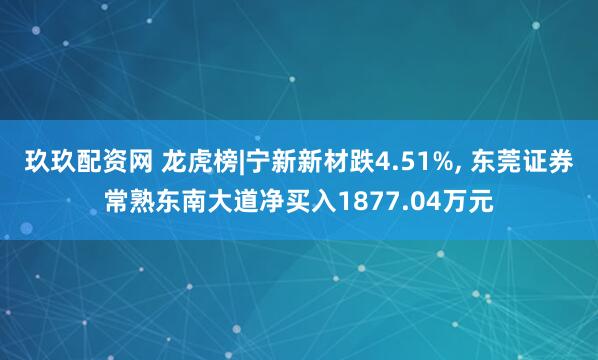 玖玖配资网 龙虎榜|宁新新材跌4.51%, 东莞证券常熟东南大道净买入1877.04万元