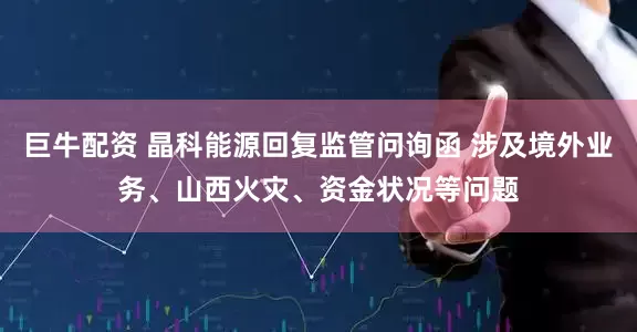 巨牛配资 晶科能源回复监管问询函 涉及境外业务、山西火灾、资金状况等问题
