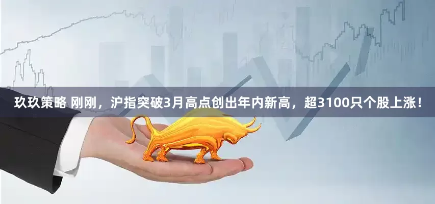 玖玖策略 刚刚，沪指突破3月高点创出年内新高，超3100只个股上涨！