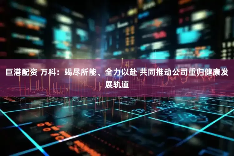 巨港配资 万科：竭尽所能、全力以赴 共同推动公司重归健康发展轨道