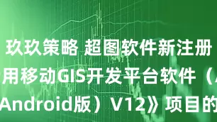 玖玖策略 超图软件新注册《超图专用移动GIS开发平台软件（Android版）V12》项目的软件著作权