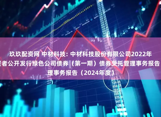 玖玖配资网 中材科技: 中材科技股份有限公司2022年面向专业投资者公开发行绿色公司债券(第一期)债券受托管理事务报告(2024年度)