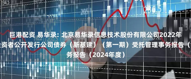 巨港配资 易华录: 北京易华录信息技术股份有限公司2022年面向专业投资者公开发行公司债券(新基建)(第一期)受托管理事务报告(2024年度)