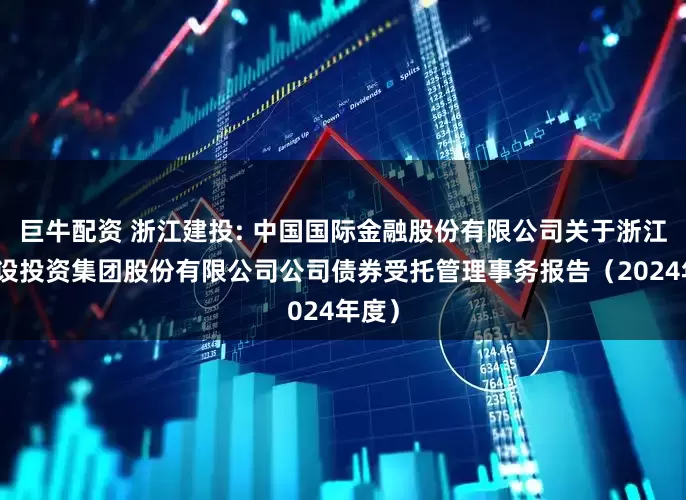 巨牛配资 浙江建投: 中国国际金融股份有限公司关于浙江省建设投资集团股份有限公司公司债券受托管理事务报告(2024年度)
