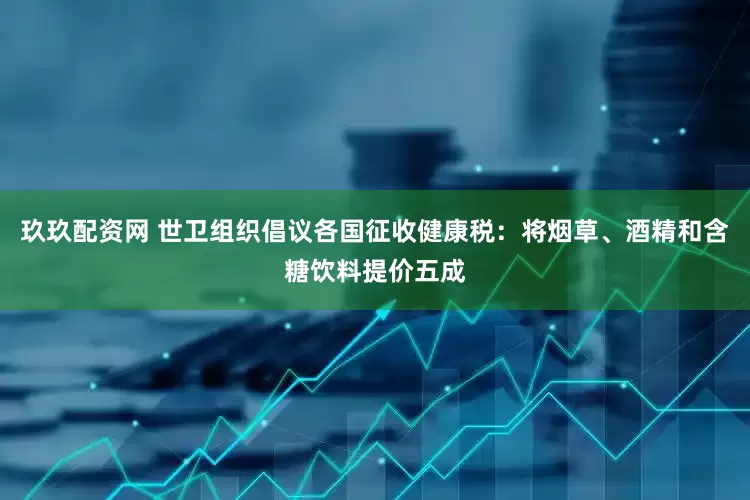 玖玖配资网 世卫组织倡议各国征收健康税：将烟草、酒精和含糖饮料提价五成