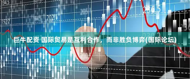 巨牛配资 国际贸易是互利合作，而非胜负博弈(国际论坛)