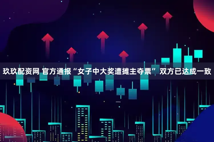 玖玖配资网 官方通报“女子中大奖遭摊主夺票” 双方已达成一致