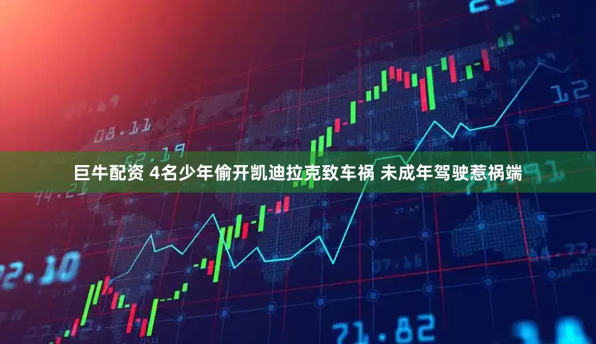 巨牛配资 4名少年偷开凯迪拉克致车祸 未成年驾驶惹祸端
