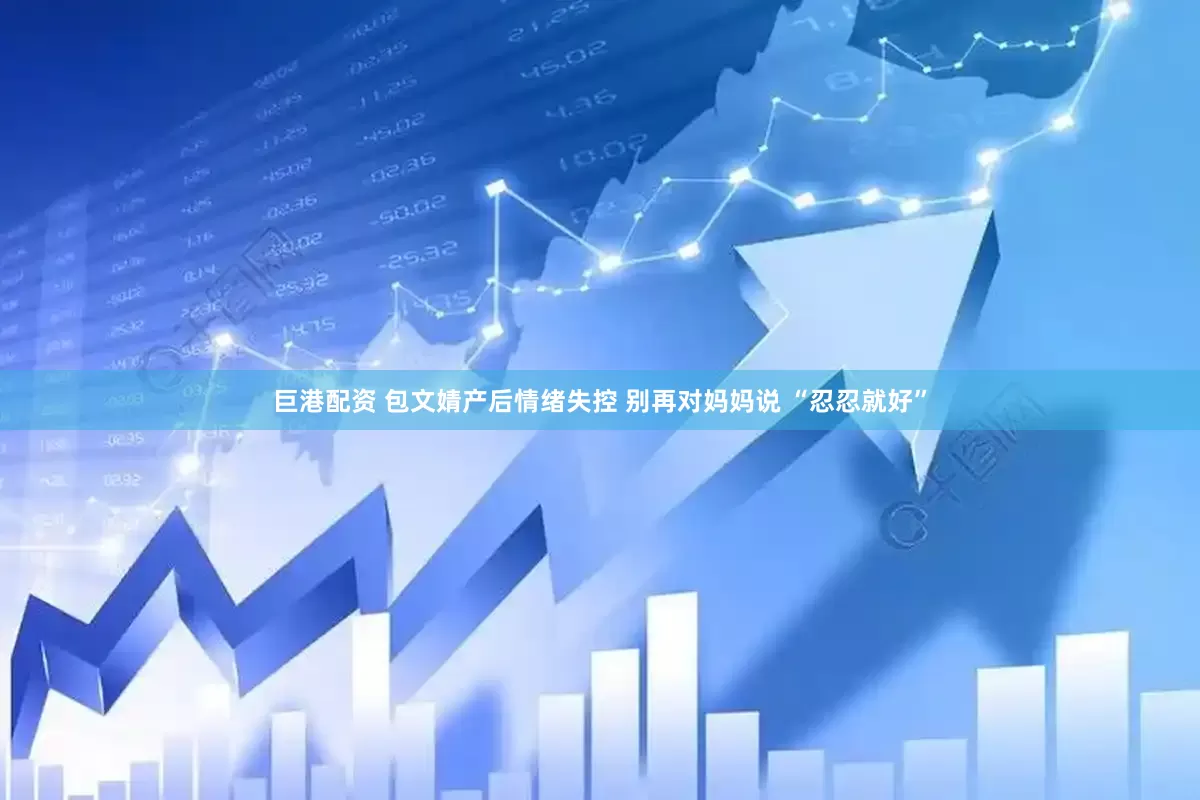 巨港配资 包文婧产后情绪失控 别再对妈妈说 “忍忍就好”