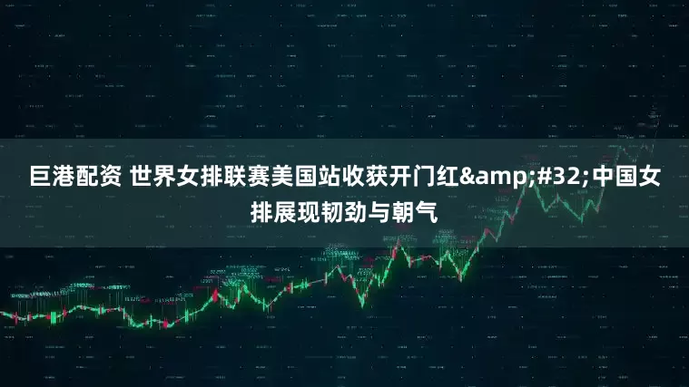 巨港配资 世界女排联赛美国站收获开门红&#32;中国女排展现韧劲与朝气