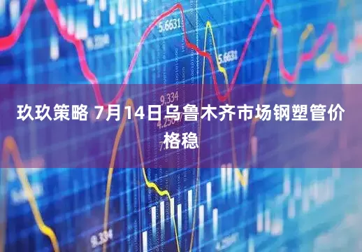 玖玖策略 7月14日乌鲁木齐市场钢塑管价格稳