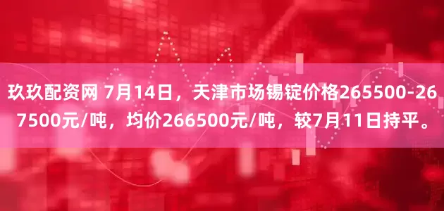 玖玖配资网 7月14日，天津市场锡锭价格265500-267500元/吨，均价266500元/吨，较7月11日持平。