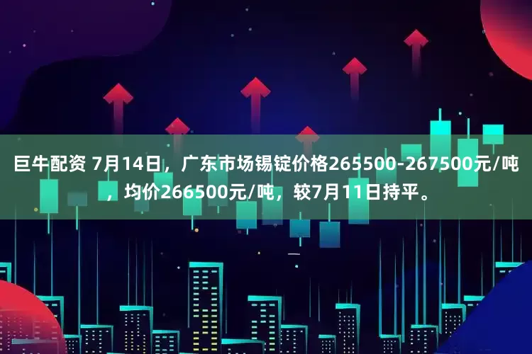 巨牛配资 7月14日，广东市场锡锭价格265500-267500元/吨，均价266500元/吨，较7月11日持平。