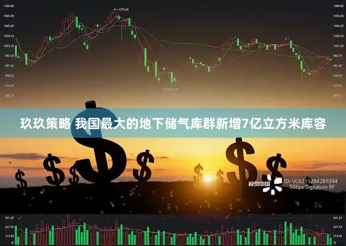 玖玖策略 我国最大的地下储气库群新增7亿立方米库容