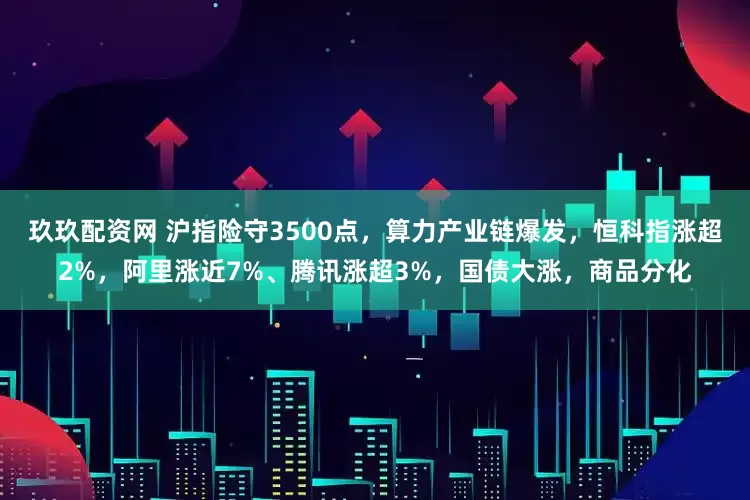玖玖配资网 沪指险守3500点，算力产业链爆发，恒科指涨超2%，阿里涨近7%、腾讯涨超3%，国债大涨，商品分化