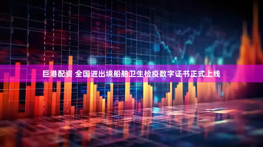 巨港配资 全国进出境船舶卫生检疫数字证书正式上线