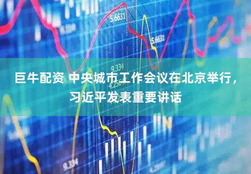 巨牛配资 中央城市工作会议在北京举行，习近平发表重要讲话