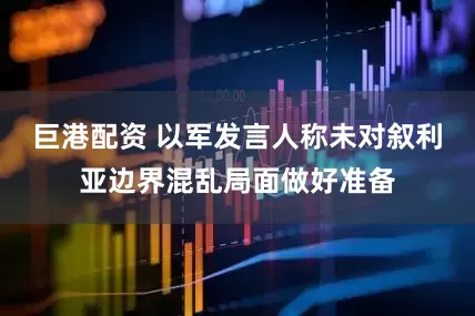 巨港配资 以军发言人称未对叙利亚边界混乱局面做好准备