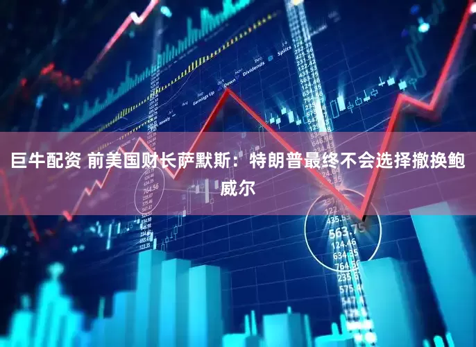 巨牛配资 前美国财长萨默斯：特朗普最终不会选择撤换鲍威尔