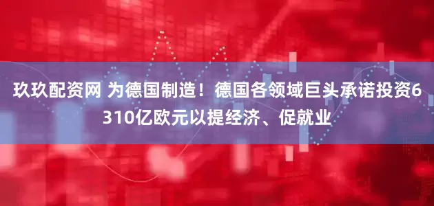 玖玖配资网 为德国制造！德国各领域巨头承诺投资6310亿欧元以提经济、促就业