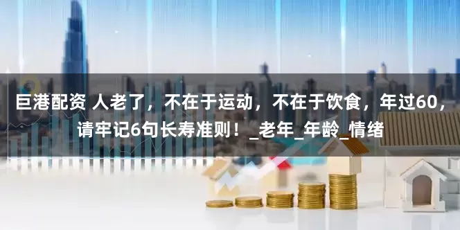 巨港配资 人老了，不在于运动，不在于饮食，年过60，请牢记6句长寿准则！_老年_年龄_情绪