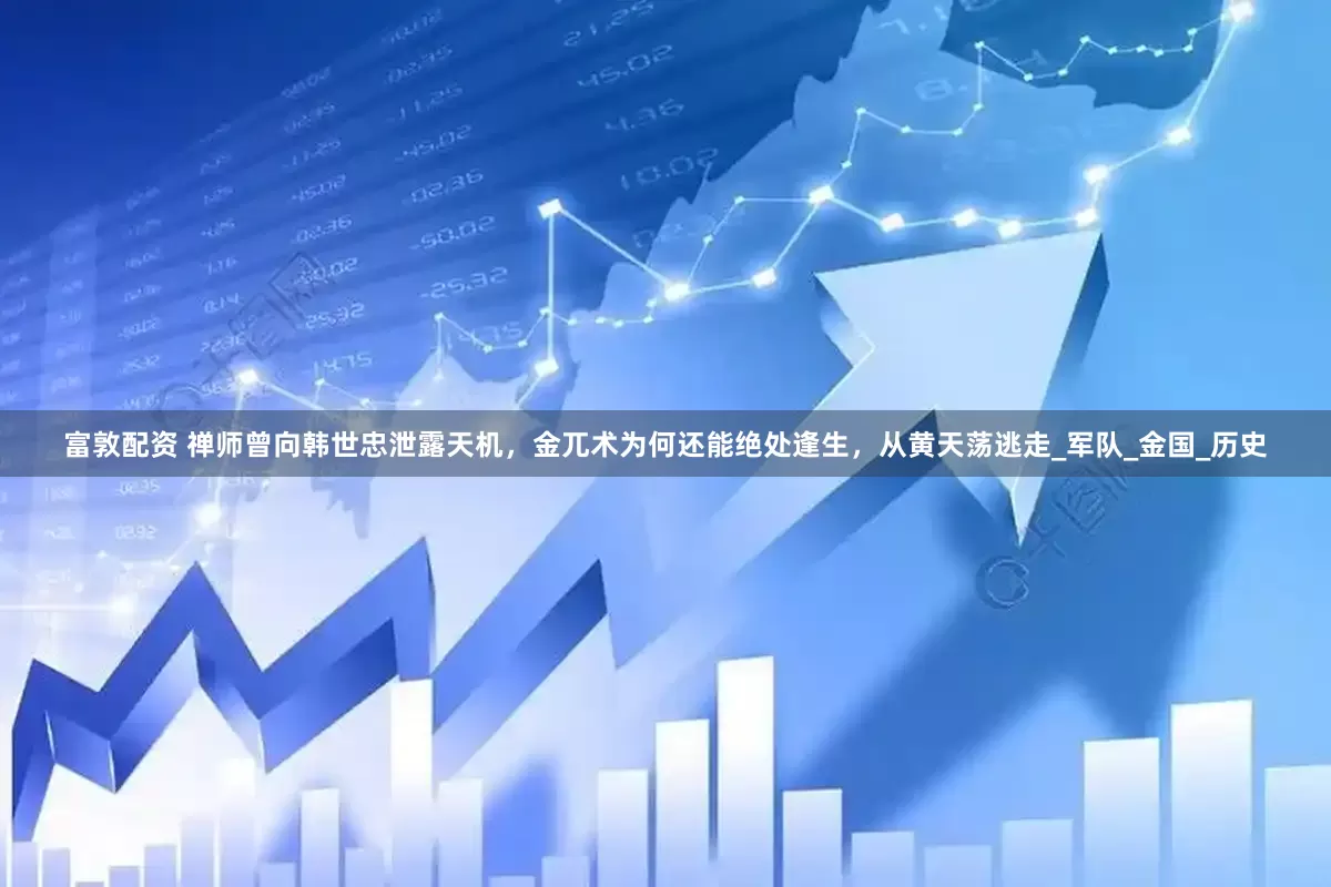 富敦配资 禅师曾向韩世忠泄露天机，金兀术为何还能绝处逢生，从黄天荡逃走_军队_金国_历史