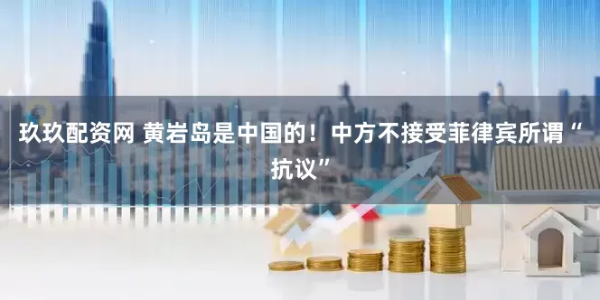 玖玖配资网 黄岩岛是中国的！中方不接受菲律宾所谓“抗议”