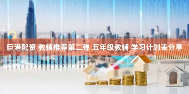 巨港配资 教辅推荐第二弹 五年级教辅 学习计划表分享