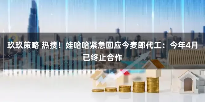 玖玖策略 热搜！娃哈哈紧急回应今麦郎代工：今年4月已终止合作