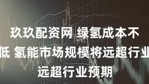 玖玖配资网 绿氢成本不断降低 氢能市场规模将远超行业预期