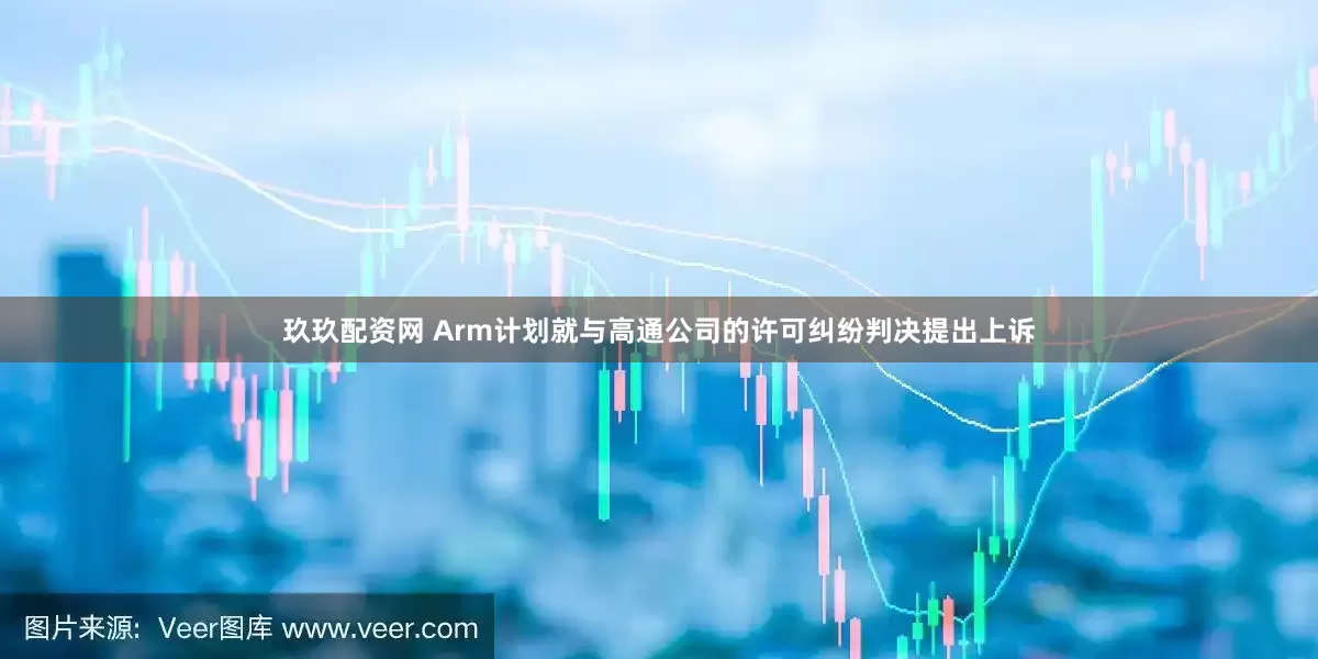 玖玖配资网 Arm计划就与高通公司的许可纠纷判决提出上诉