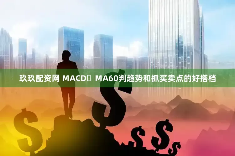 玖玖配资网 MACD➕MA60判趋势和抓买卖点的好搭档