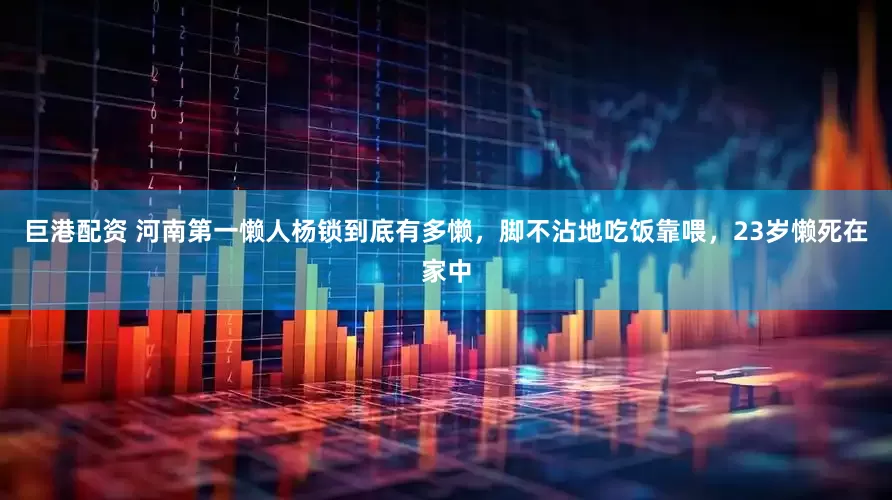 巨港配资 河南第一懒人杨锁到底有多懒,脚不沾地吃饭靠喂,23岁懒死在家中