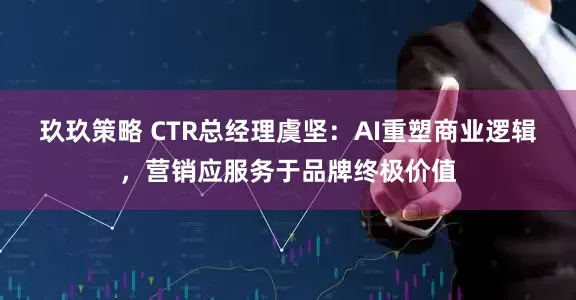 玖玖策略 CTR总经理虞坚：AI重塑商业逻辑，营销应服务于品牌终极价值