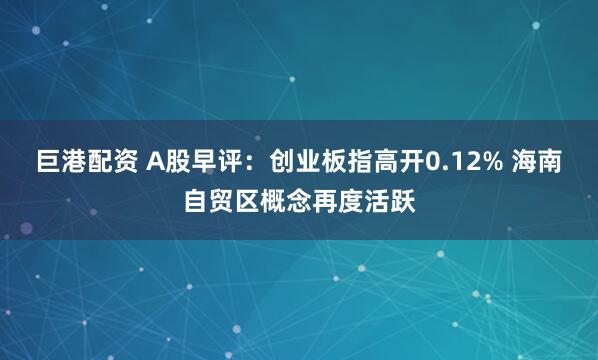 巨港配资 A股早评：创业板指高开0.12% 海南自贸区概念再度活跃