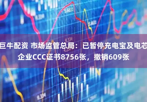巨牛配资 市场监管总局：已暂停充电宝及电芯企业CCC证书8756张，撤销609张